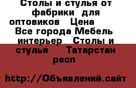 Столы и стулья от фабрики, для оптовиков › Цена ­ 180 - Все города Мебель, интерьер » Столы и стулья   . Татарстан респ.